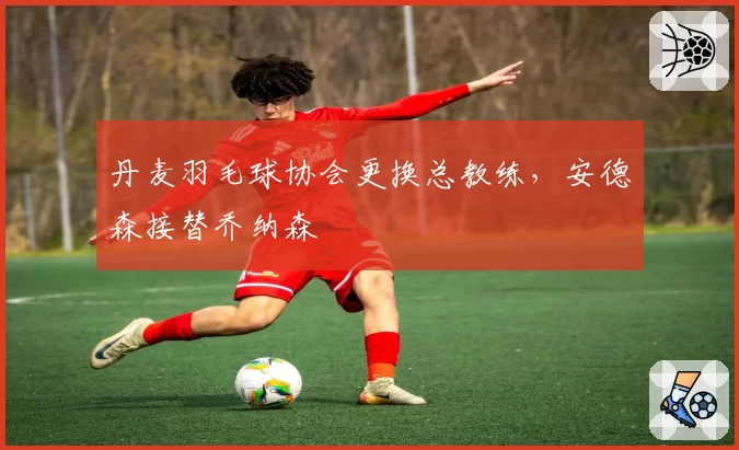 丹麦羽毛球协会更换总教练，安德森接替乔纳森