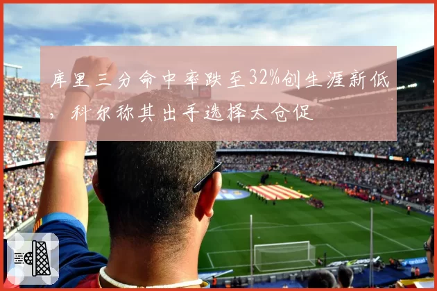 库里三分命中率跌至32%创生涯新低，科尔称其出手选择太仓促