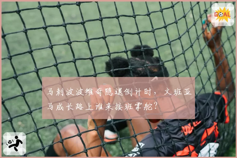 马刺波波维奇隐退倒计时,文班亚马成长路上谁来接班掌舵?