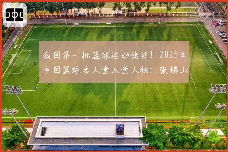 我国第一批篮球运动健将！2025年中国篮球名人堂入堂人物：张锡山