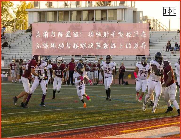 吴前与陈盈骏：顶级射手型控卫在无球跑动与接球投篮数据上的差异
