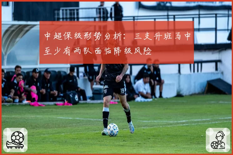 中超保级形势分析:三支升班马中至少有两队面临降级风险
