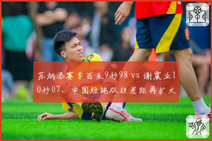 苏炳添赛季百米9秒98 vs 谢震业10秒07,中国短跑双核差距再扩大