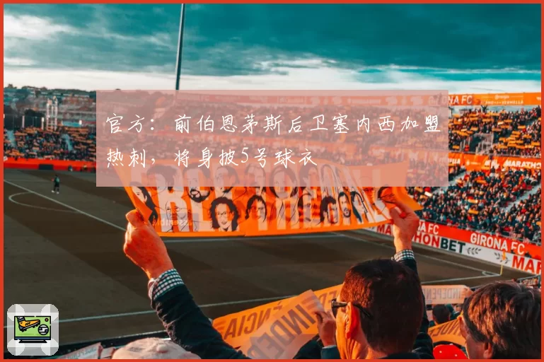 官方：前伯恩茅斯后卫塞内西加盟热刺，将身披5号球衣